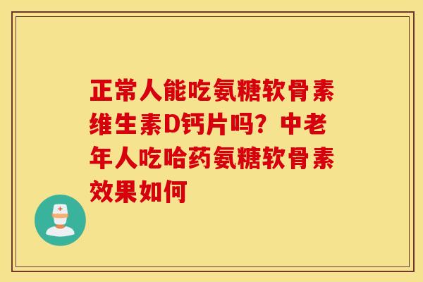 正常人能吃氨糖软骨素维生素D钙片吗？中老年人吃哈药氨糖软骨素效果如何