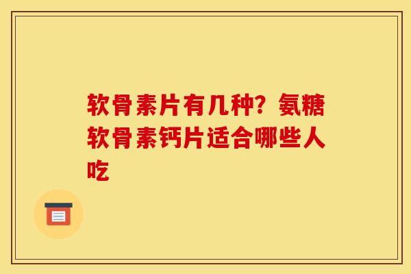 软骨素片有几种？氨糖软骨素钙片适合哪些人吃