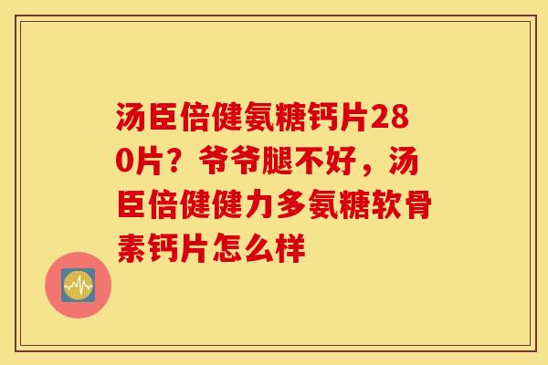 汤臣倍健氨糖钙片280片？爷爷腿不好，汤臣倍健健力多氨糖软骨素钙片怎么样