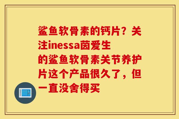 鲨鱼软骨素的钙片？关注inessa茵爱生的鲨鱼软骨素关节养护片这个产品很久了，但一直没舍得买
