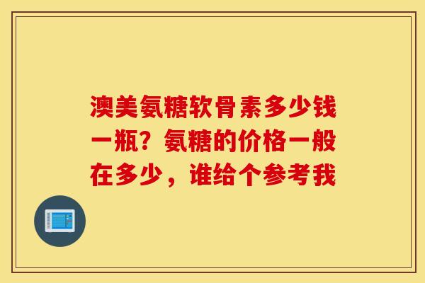 澳美氨糖软骨素多少钱一瓶?氨糖的价格一般在多少,谁给个参考我 澳美氨糖软骨素多少钱一瓶?氨糖的价格一般在多少,谁给个参考我