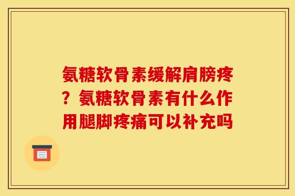 氨糖软骨素缓解肩膀疼?氨糖软骨素有什么作用腿脚疼痛可以补充吗 氨糖软骨素缓解肩膀疼?氨糖软骨素有什么作用腿脚疼痛可以补充吗