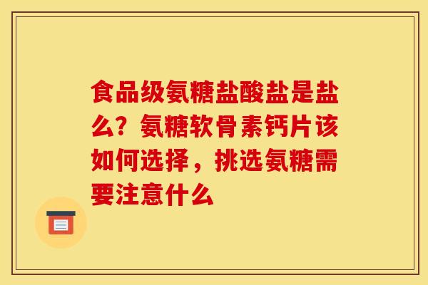 食品级氨糖盐酸盐是盐么？氨糖软骨素钙片该如何选择，挑选氨糖需要注意什么