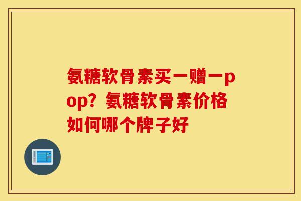 氨糖软骨素买一赠一pop？氨糖软骨素价格如何哪个牌子好