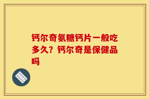 钙尔奇氨糖钙片一般吃多久？钙尔奇是保健品吗