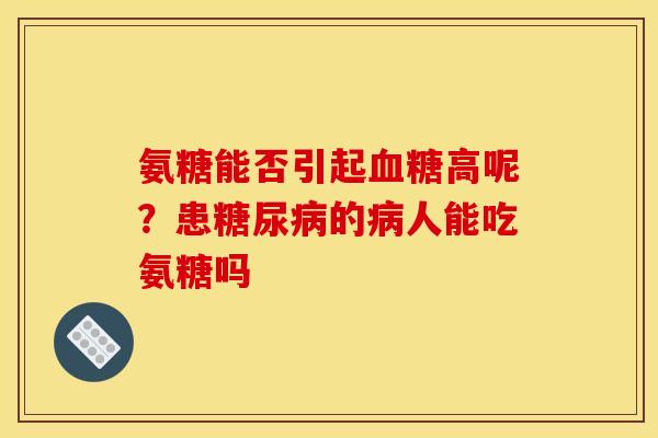 氨糖能否引起血糖高呢？患糖尿病的病人能吃氨糖吗