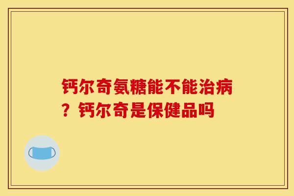 钙尔奇氨糖能不能治病？钙尔奇是保健品吗