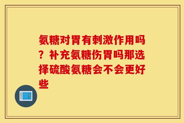 氨糖对胃有刺激作用吗？补充氨糖伤胃吗那选择硫酸氨糖会不会更好些