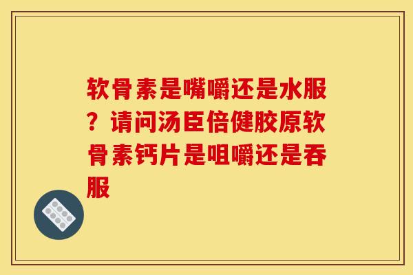 软骨素是嘴嚼还是水服？请问汤臣倍健胶原软骨素钙片是咀嚼还是吞服