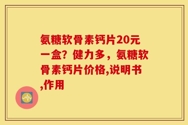 氨糖软骨素钙片20元一盒？健力多，氨糖软骨素钙片价格,说明书,作用