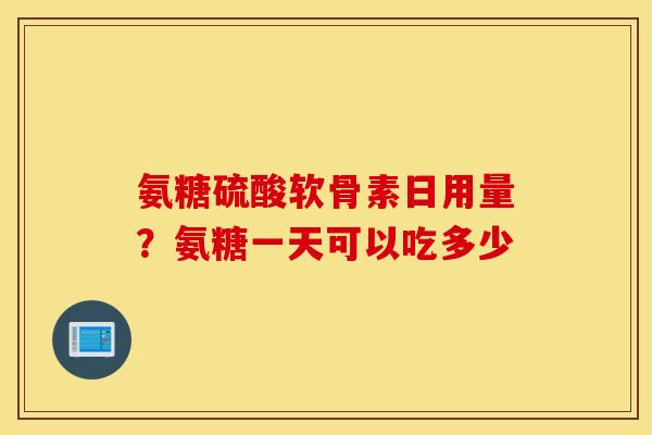氨糖硫酸软骨素日用量？氨糖一天可以吃多少