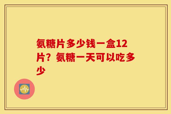 氨糖片多少钱一盒12片？氨糖一天可以吃多少