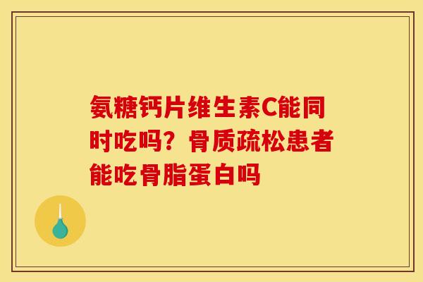 氨糖钙片维生素C能同时吃吗？骨质疏松患者能吃骨脂蛋白吗