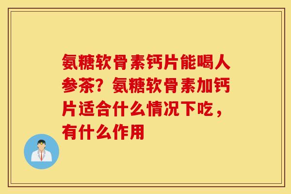 氨糖软骨素钙片能喝人参茶？氨糖软骨素加钙片适合什么情况下吃，有什么作用