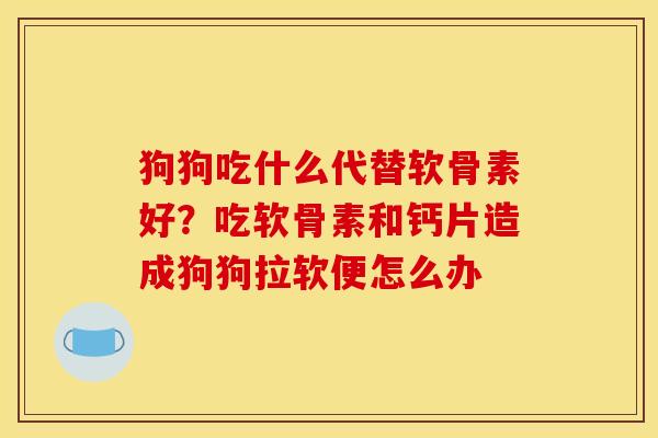 狗狗吃什么代替软骨素好？吃软骨素和钙片造成狗狗拉软便怎么办