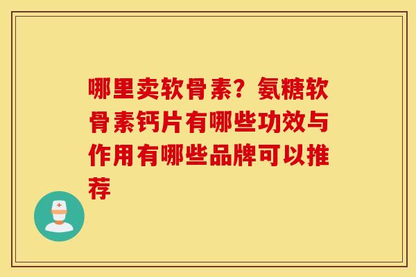 哪里卖软骨素？氨糖软骨素钙片有哪些功效与作用有哪些品牌可以推荐