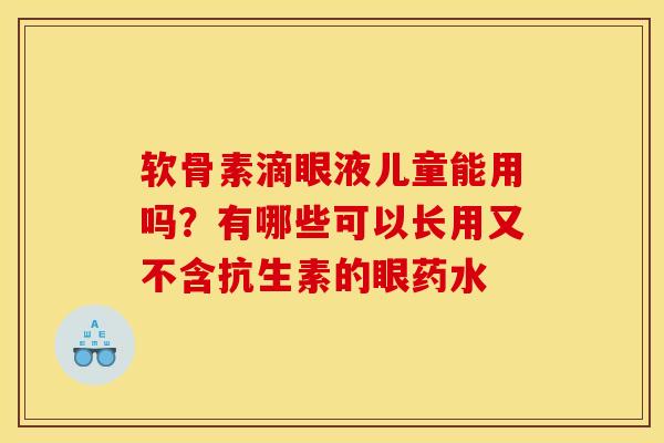 软骨素滴眼液儿童能用吗？有哪些可以长用又不含抗生素的眼药水