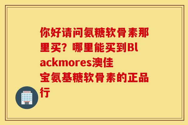 你好请问氨糖软骨素那里买？哪里能买到Blackmores澳佳宝氨基糖软骨素的正品行
