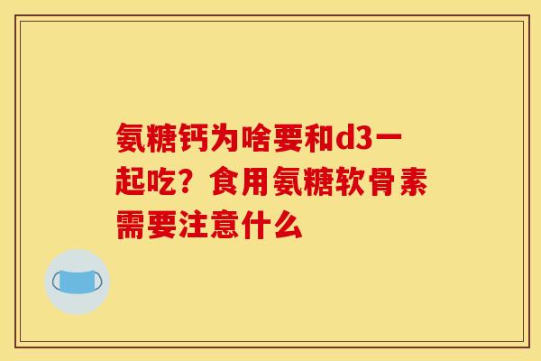 氨糖钙为啥要和d3一起吃?食用氨糖软骨素需要注意什么 氨糖钙为啥要和d3一起吃?食用氨糖软骨素需要注意什么