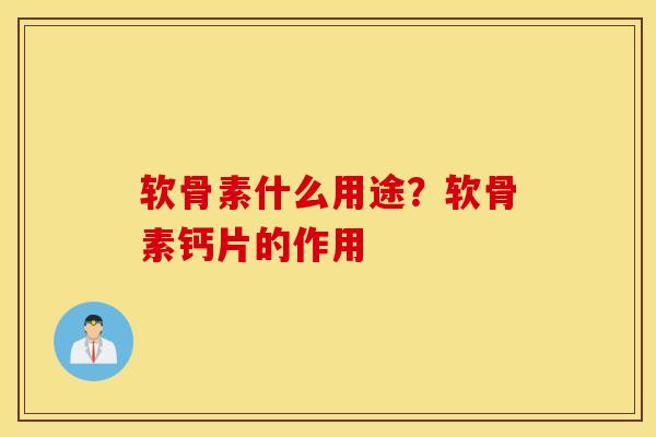 软骨素什么用途？软骨素钙片的作用