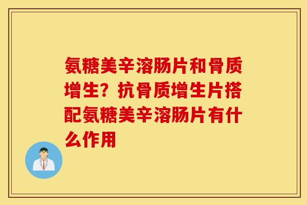 氨糖美辛溶肠片和骨质增生？抗骨质增生片搭配氨糖美辛溶肠片有什么作用