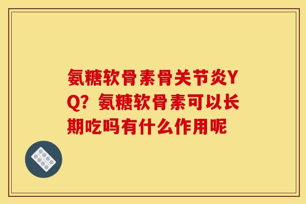 氨糖软骨素骨关节炎YQ？氨糖软骨素可以长期吃吗有什么作用呢