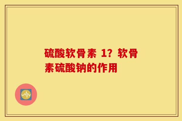 硫酸软骨素 1？软骨素硫酸钠的作用