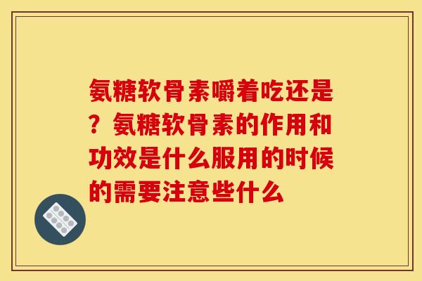 氨糖软骨素嚼着吃还是？氨糖软骨素的作用和功效是什么服用的时候的需要注意些什么