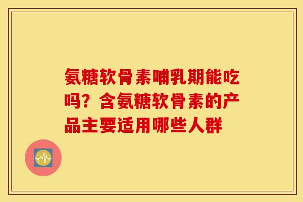 氨糖软骨素哺乳期能吃吗？含氨糖软骨素的产品主要适用哪些人群