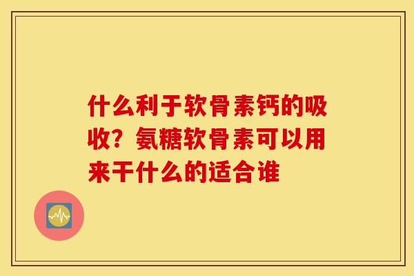 什么利于软骨素钙的吸收？氨糖软骨素可以用来干什么的适合谁