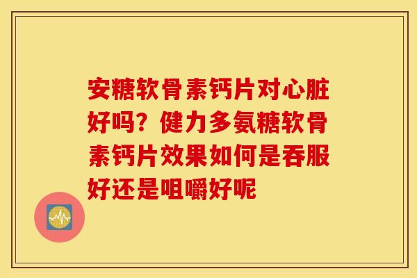 安糖软骨素钙片对心脏好吗？健力多氨糖软骨素钙片效果如何是吞服好还是咀嚼好呢