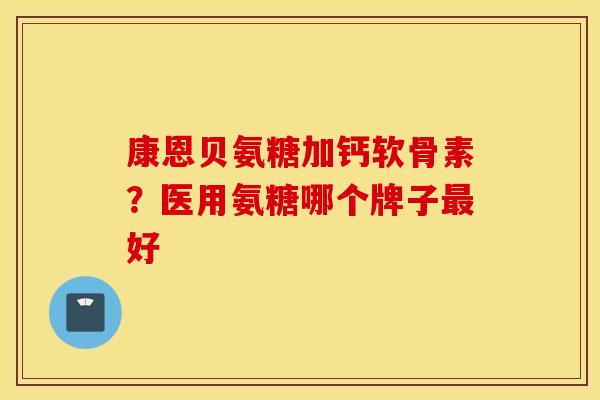 康恩贝氨糖加钙软骨素？医用氨糖哪个牌子最好