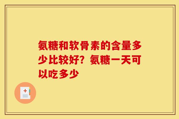 氨糖和软骨素的含量多少比较好？氨糖一天可以吃多少