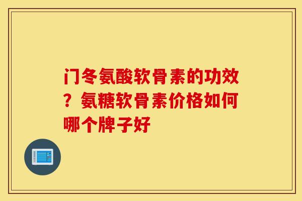 门冬氨酸软骨素的功效？氨糖软骨素价格如何哪个牌子好