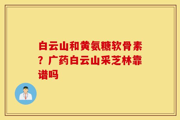 白云山和黄氨糖软骨素？广药白云山采芝林靠谱吗