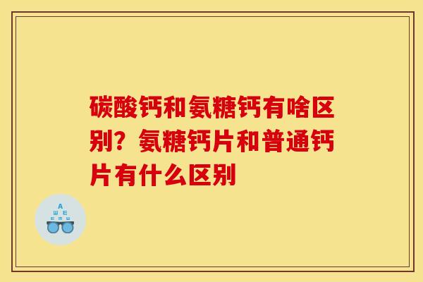 碳酸钙和氨糖钙有啥区别？氨糖钙片和普通钙片有什么区别
