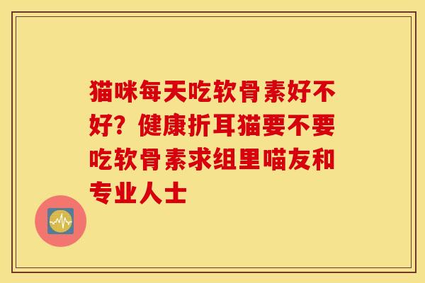 猫咪每天吃软骨素好不好?健康折耳猫要不要吃软骨素求组里喵友和专业人士 猫咪每天吃软骨素好不好?健康折耳猫要不要吃软骨素求组里喵友和专业人士