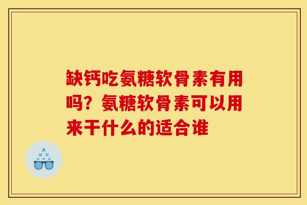 缺钙吃氨糖软骨素有用吗？氨糖软骨素可以用来干什么的适合谁