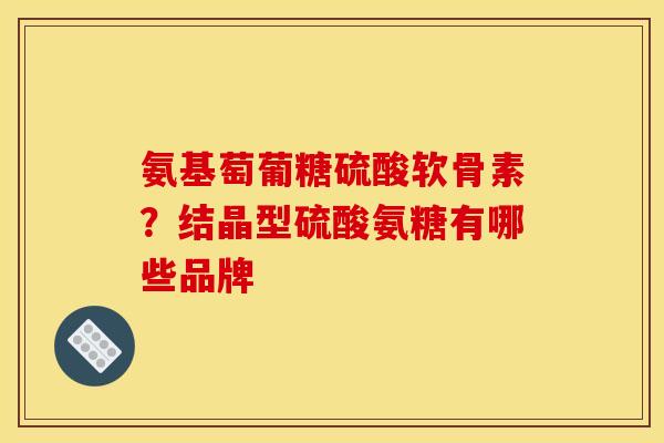 氨基萄葡糖硫酸软骨素？结晶型硫酸氨糖有哪些品牌