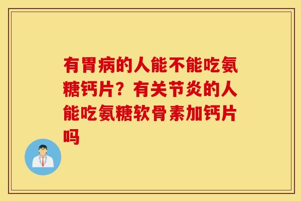 有胃病的人能不能吃氨糖钙片？有关节炎的人能吃氨糖软骨素加钙片吗