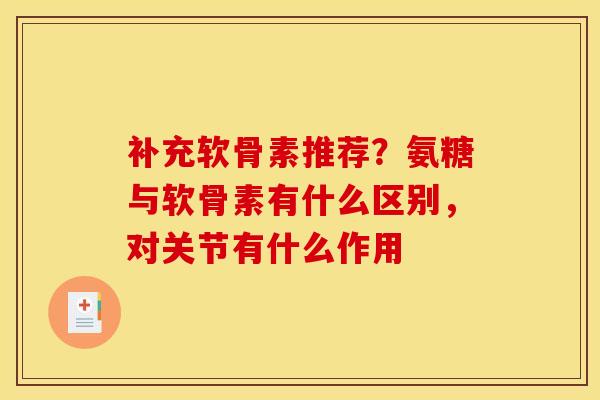补充软骨素推荐？氨糖与软骨素有什么区别，对关节有什么作用