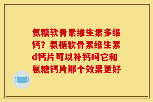 氨糖软骨素维生素多维钙？氨糖软骨素维生素d钙片可以补钙吗它和氨糖钙片那个效果更好