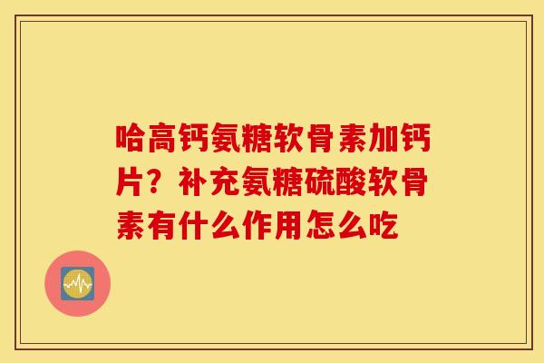 哈高钙氨糖软骨素加钙片？补充氨糖硫酸软骨素有什么作用怎么吃