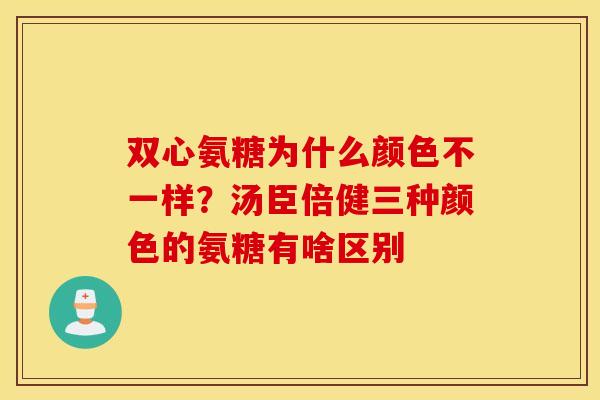 双心氨糖为什么颜色不一样?汤臣倍健三种颜色的氨糖有啥区别 双心氨糖为什么颜色不一样?汤臣倍健三种颜色的氨糖有啥区别