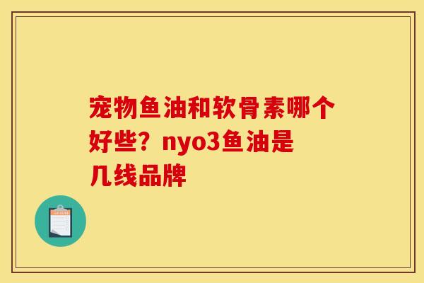 宠物鱼油和软骨素哪个好些？nyo3鱼油是几线品牌
