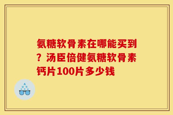 氨糖软骨素在哪能买到?汤臣倍健氨糖软骨素钙片100片多少钱 氨糖软骨素在哪能买到?汤臣倍健氨糖软骨素钙片100片多少钱