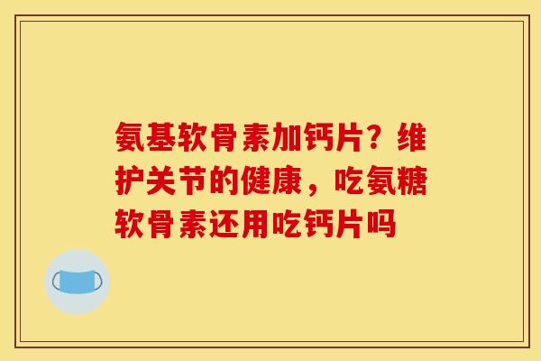 氨基软骨素加钙片？维护关节的健康，吃氨糖软骨素还用吃钙片吗