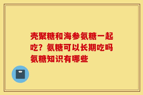 壳聚糖和海参氨糖一起吃？氨糖可以长期吃吗氨糖知识有哪些