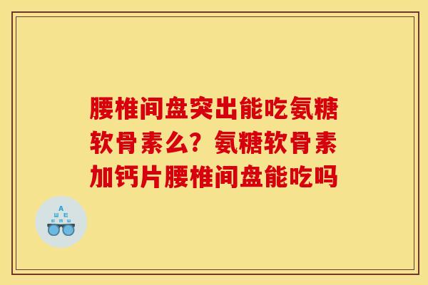 腰椎间盘突出能吃氨糖软骨素么？氨糖软骨素加钙片腰椎间盘能吃吗