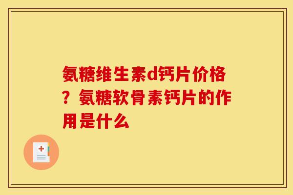 氨糖维生素d钙片价格？氨糖软骨素钙片的作用是什么